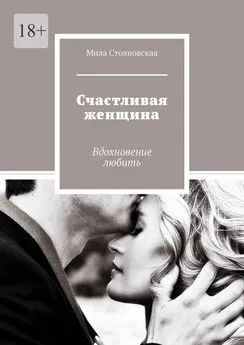 Мила Стояновская - Счастливая женщина. Вдохновение любить