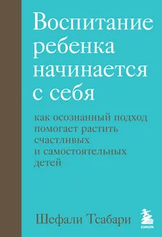 Шефали Тсабари - Воспитание ребенка начинается с себя. Как осознанный подход помогает растить счастливых и самостоятельных детей