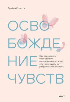 Трейси Кроссли - Освобождение чувств. Как преодолеть последствия негативного детского опыта и не дать ему разрушить вашу жизнь