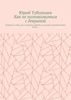 Юрий Тубольцев - Как не познакомиться с девушкой. Гляжусь в себя, как в зеркало кривое, исследуя художественно ночь…