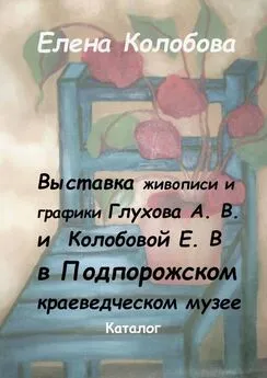 Елена Колобова - Выставка живописи и графики Глухова А. В. и Колобовой Е. В. в Подпорожском краеведческом музее. Каталог