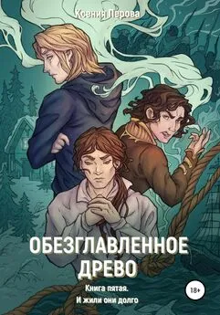 Ксения Перова - Обезглавленное древо. Книга пятая. И жили они долго