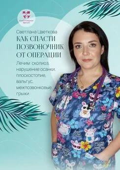 Светлана Цветкова - Как спасти позвоночник от операции. Лечим: сколиоз, нарушение осанки, плоскостопие, вальгус, межпозвонковые грыжи