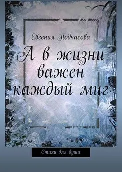 Евгения Подчасова - А в жизни важен каждый миг. Стихи для души