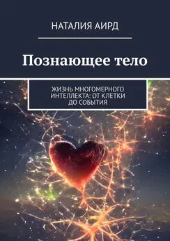 Наталия Аирд - Познающее тело. Жизнь многомерного интеллекта: от клетки до события