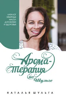 Наталья Шульга - Ароматерапия по Шульге. Каталог эфирных масел для жизни и здоровья