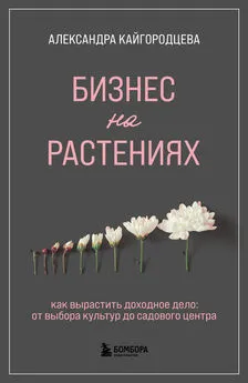 Александра Кайгородцева - Бизнес на растениях. Как вырастить доходное дело: от выбора культур до садового центра