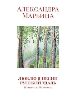 Александра Марьина - Люблю я песни русской удаль. Поэтический сборник