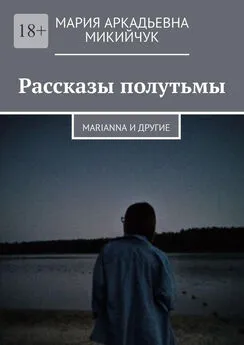 Мария Микийчук - Рассказы полутьмы. Marianna и другие