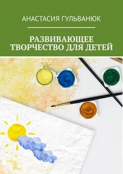 Анастасия Гульванюк - Развивающее творчество для детей