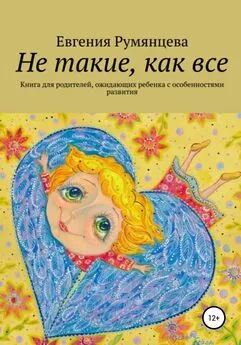 Евгения Румянцева - Не такие, как все. Книга для родителей, ожидающих ребенка с особенностями развития