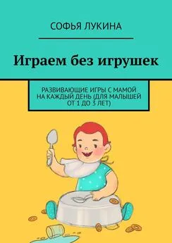 Софья Лукина - Играем без игрушек. Развивающие игры с мамой на каждый день (для малышей от 1 до 3 лет)