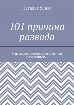 Наталья Ясная - 101 причина развода. Как сделать отношения долгими и счастливыми