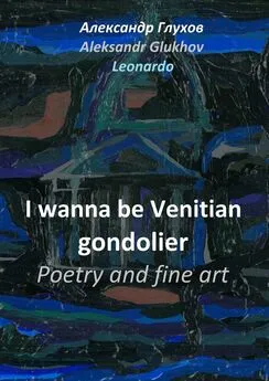 Александр Глухов - I wanna be Venitian gondolier – poetry and fine art