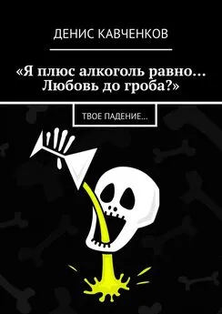 Денис Кавченков - «Я плюс алкоголь равно… Любовь до гроба?». Твое падение…