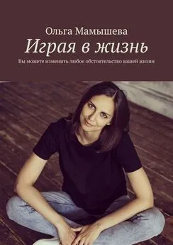 Ольга Мамышева - Играя в жизнь. Вы можете изменить любое обстоятельство вашей жизни