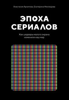 Екатерина Неклюдова - Эпоха сериалов. Как шедевры малого экрана изменили наш мир