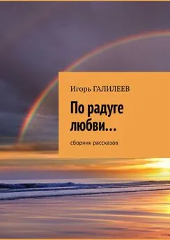 Игорь Галилеев - По радуге любви… Сборник рассказов