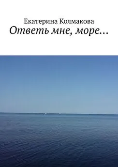Екатерина Колмакова - Ответь мне, море…
