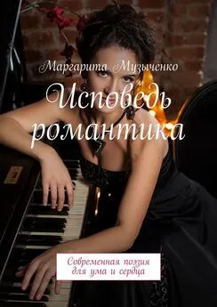 Маргарита Музыченко - Исповедь романтика. Современная поэзия для ума и сердца