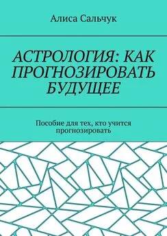 Алиса Сальчук - Астрология: как прогнозировать будущее. Пособие для тех, кто учится прогнозировать