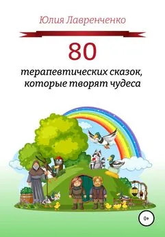Юлия Лавренченко - 80 терапевтических сказок, которые творят чудеса