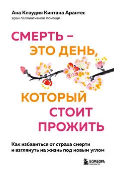 Ана Клаудия Кинтана Арантес - Смерть – это день, который стоит прожить. Как избавиться от страха смерти и взглянуть на жизнь под новым углом