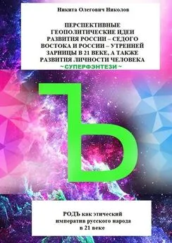 Никита Николов - Перспективные геополитические идеи развития России: «Седого Востока» и России, утренней зарницы в 21 веке, а также развития личности человека. Суперфэнтези. РОДЪ как этический императив русского народа в 21 веке