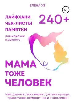 Елена Уз - Мама тоже человек: 240+ лайфхаков, чек-листов, памяток для мамочек в декрете. Как сделать свою жизнь с детьми проще, практичнее, комфортнее и счастливее