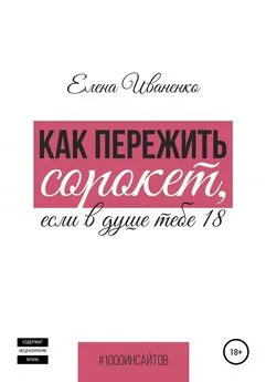 Елена Иваненко - Как пережить сорокет, если в душе тебе 18