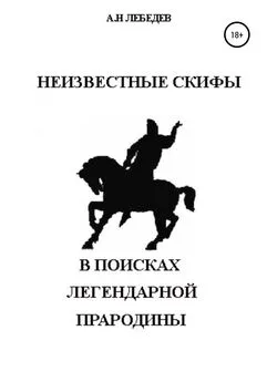 Алексей Лебедев - Неизвестные скифы: в поисках Легендарной Прародины