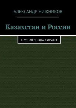 Александр Нижников - Казахстан и Россия. Трудная дорога к дружбе