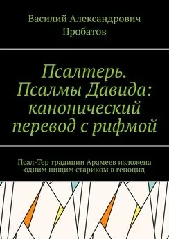 Василий Пробатов - Псалтерь. Псалмы Давида: канонический перевод с рифмой. Псал-Тер традиции Арамеев изложена одним нищим стариком в геноцид