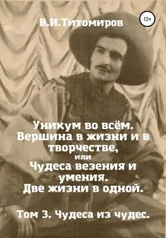 Владимир Титомиров - Уникум во всём. Вершина в жизни и в творчестве, или Чудеса везения и умения. Две жизни в одной. Том 3