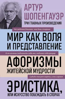 Артур Шопенгауэр - Мир как воля и представление. Афоризмы житейской мудрости. Эристика, или Искусство побеждать в спорах