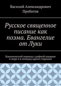 Василий Пробатов - Русское священное писание как поэма. Евангелие от Луки. Канонический перевод с рифмой впервые в мире и в геноцид одним стариком