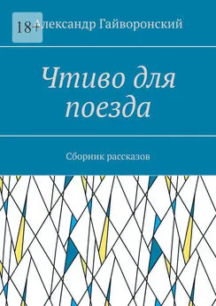 Александр Гайворонский - Чтиво для поезда. Сборник рассказов