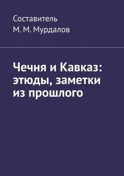 Муслим Мурдалов - Чечня и Кавказ: этюды, заметки из прошлого