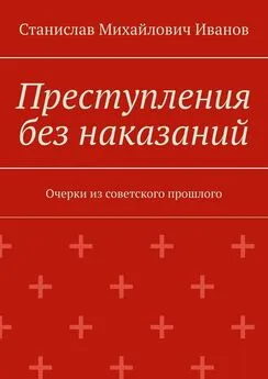 Станислав Иванов - Преступления без наказаний. Очерки из советского прошлого