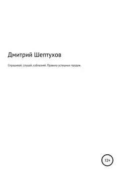 Дмитрий Шептухов - Спрашивай, слушай, соблазняй. Правила успешных продаж