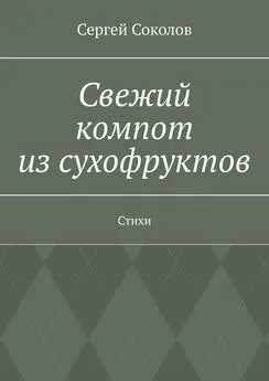 Сергей Соколов - Свежий компот из сухофруктов. Стихи