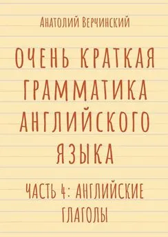 Анатолий Верчинский - Очень краткая грамматика английского языка. Часть 4: английские глаголы