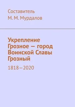 Муслим Мурдалов - Укрепление Грозное – город Воинской Славы Грозный. 1818–2020