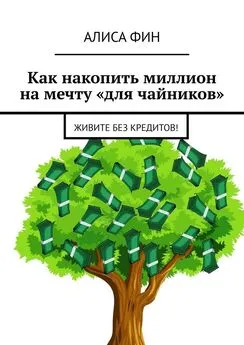 Алиса Фин - Как накопить миллион на мечту «для чайников». Живите без кредитов!