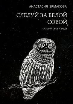 Анастасия Ермакова - Следуй за белой совой. Слушай своё сердце