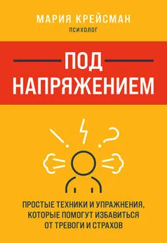 Мария Крейсман - Под напряжением. Простые техники и упражнения, которые помогут избавиться от тревоги и страхов