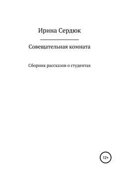 Ирина Сердюк - Совещательная комната. Сборник рассказов о студентах