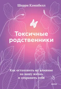 Шерри Кэмпбелл - Токсичные родственники. Как остановить их влияние на вашу жизнь и сохранить себя