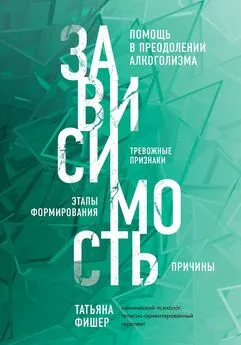 Татьяна Фишер - Зависимость. Тревожные признаки алкоголизма, причины, помощь в преодолении