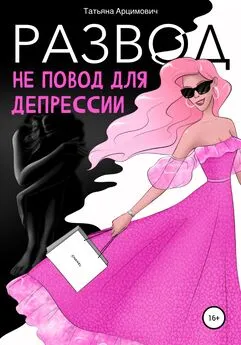 Татьяна Арцимович - Развод – не повод для депрессии
